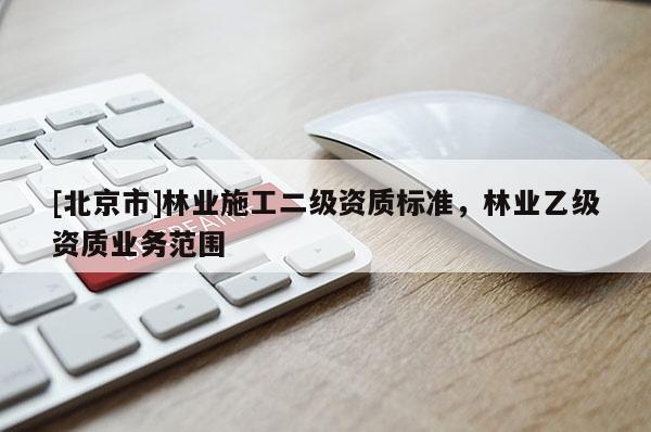 [北京市]林业施工二级资质标准，林业乙级资质业务范围