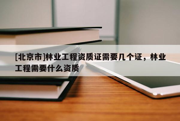 [北京市]林业工程资质证需要几个证，林业工程需要什么资质