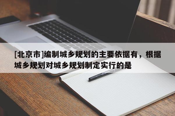 [北京市]编制城乡规划的主要依据有，根据城乡规划对城乡规划制定实行的是