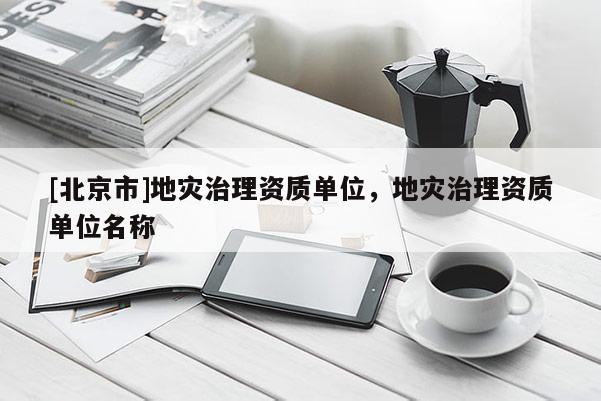[北京市]地灾治理资质单位，地灾治理资质单位名称