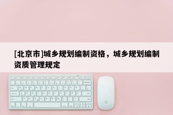 [北京市]城乡规划编制资格，城乡规划编制资质管理规定
