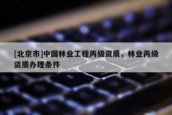[北京市]中国林业工程丙级资质，林业丙级资质办理条件