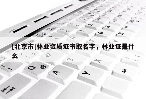 [北京市]林业资质证书取名字，林业证是什么