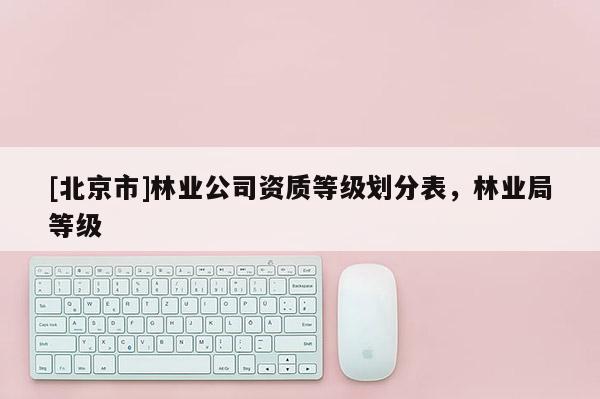 [北京市]林业公司资质等级划分表，林业局等级