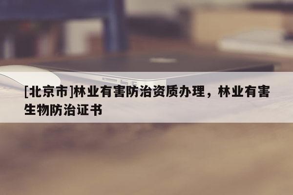 [北京市]林业有害防治资质办理，林业有害生物防治证书