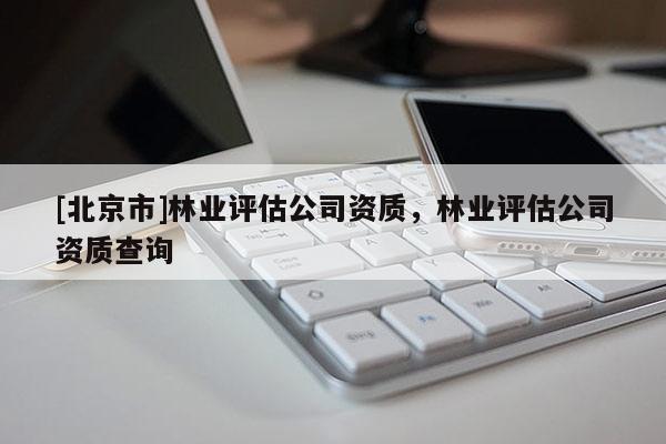 [北京市]林业评估公司资质，林业评估公司资质查询