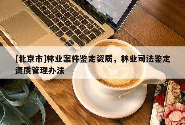 [北京市]林业案件鉴定资质，林业司法鉴定资质管理办法