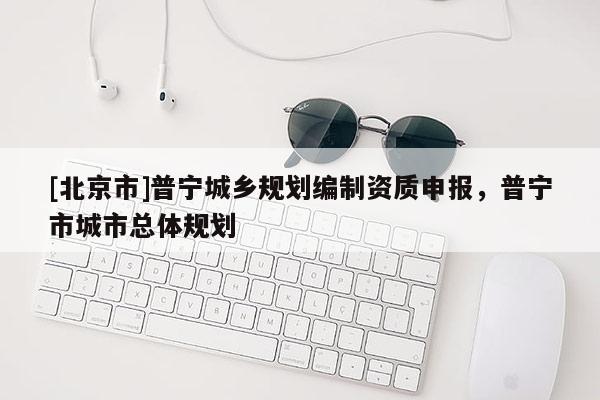 [北京市]普宁城乡规划编制资质申报，普宁市城市总体规划