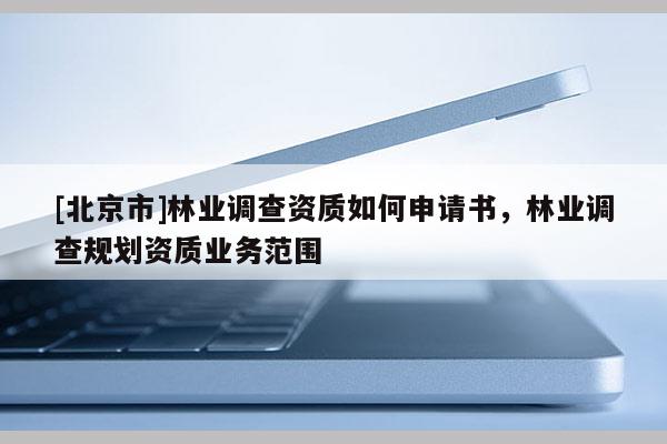 [北京市]林业调查资质如何申请书，林业调查规划资质业务范围