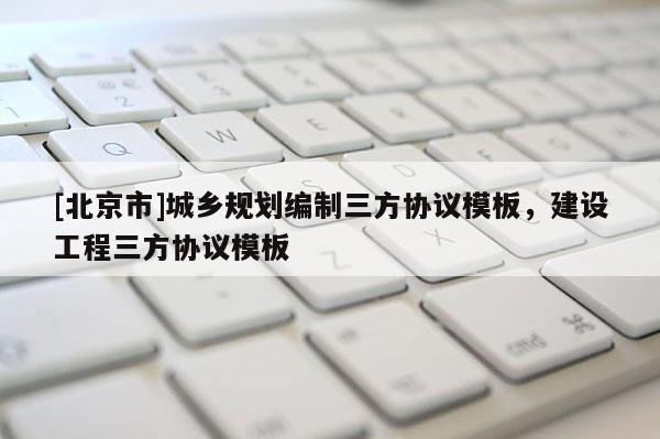 [北京市]城乡规划编制三方协议模板，建设工程三方协议模板