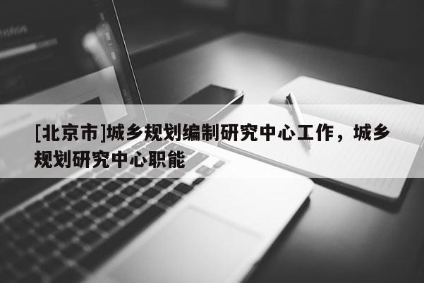 [北京市]城乡规划编制研究中心工作，城乡规划研究中心职能