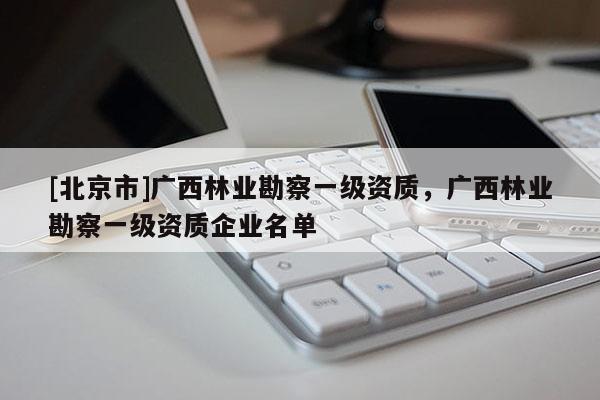 [北京市]广西林业勘察一级资质，广西林业勘察一级资质企业名单