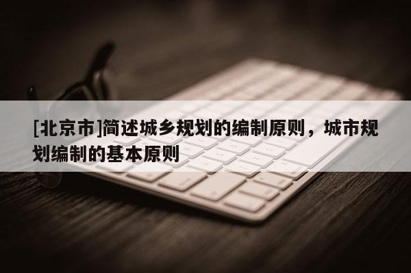 [北京市]简述城乡规划的编制原则，城市规划编制的基本原则