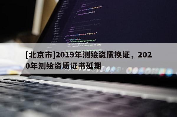[北京市]2019年测绘资质换证，2020年测绘资质证书延期