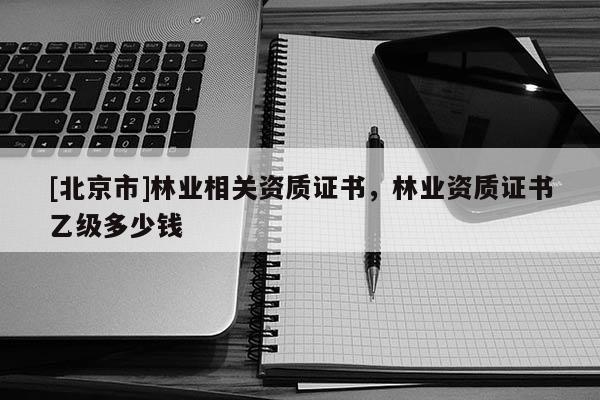 [北京市]林业相关资质证书，林业资质证书乙级多少钱