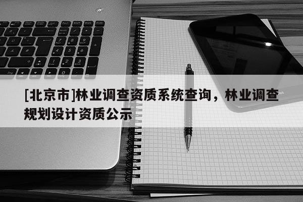 [北京市]林业调查资质系统查询，林业调查规划设计资质公示
