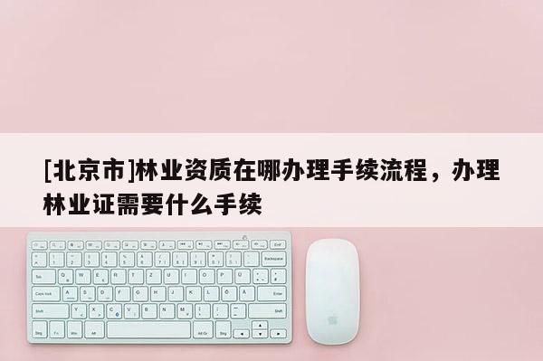 [北京市]林业资质在哪办理手续流程，办理林业证需要什么手续