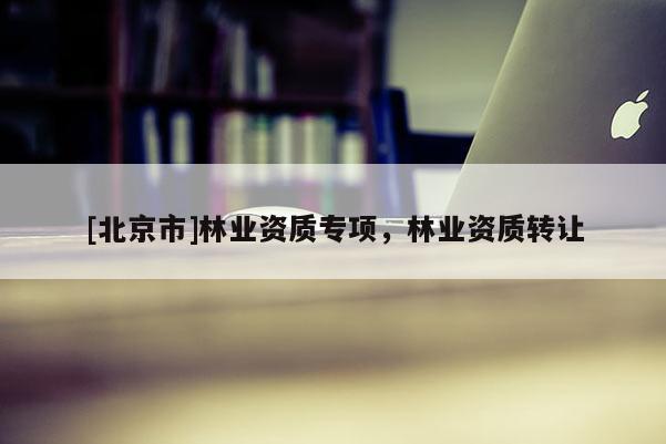 [北京市]林业资质专项，林业资质转让