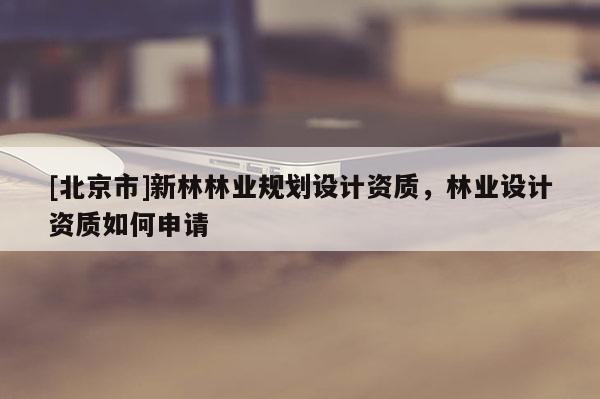 [北京市]新林林业规划设计资质，林业设计资质如何申请