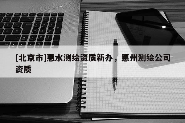 [北京市]惠水测绘资质新办，惠州测绘公司资质