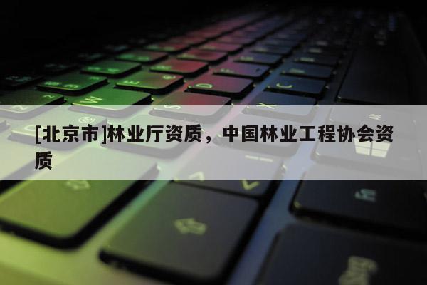 [北京市]林业厅资质，中国林业工程协会资质