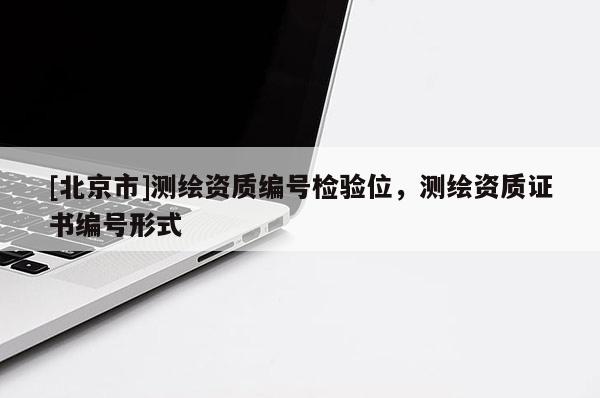 [北京市]测绘资质编号检验位，测绘资质证书编号形式