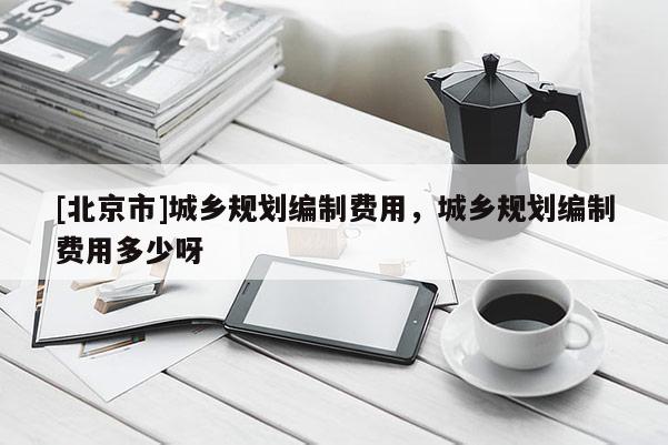 [北京市]城乡规划编制费用，城乡规划编制费用多少呀