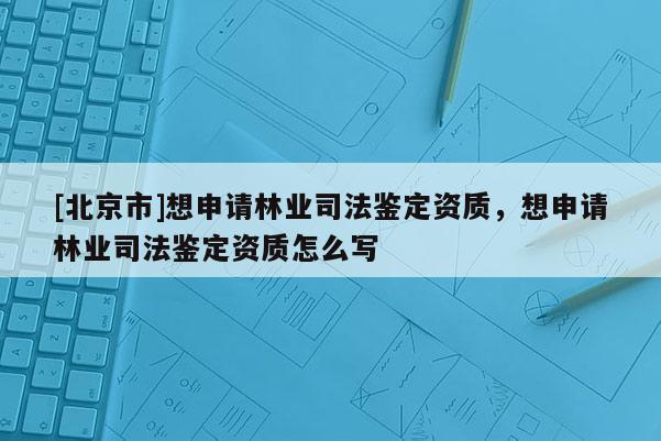 [北京市]想申请林业司法鉴定资质，想申请林业司法鉴定资质怎么写