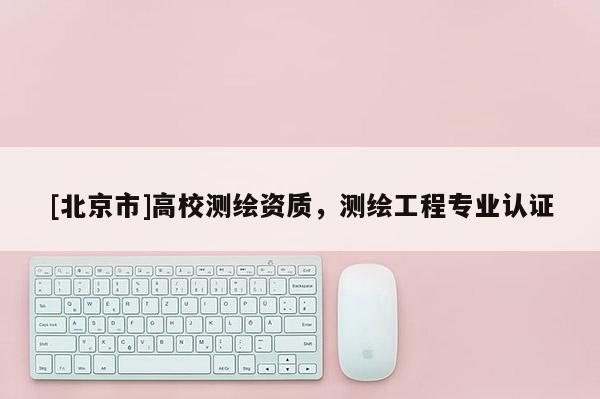 [北京市]高校测绘资质，测绘工程专业认证