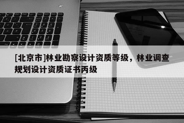 [北京市]林业勘察设计资质等级，林业调查规划设计资质证书丙级
