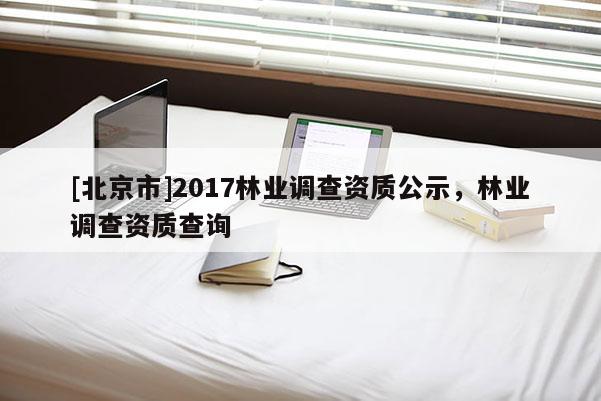 [北京市]2017林业调查资质公示，林业调查资质查询