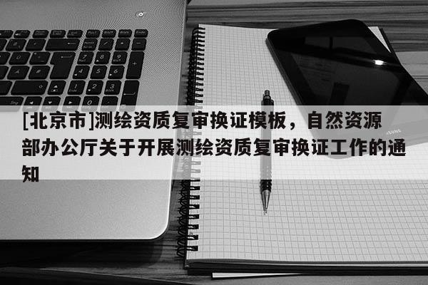 [北京市]测绘资质复审换证模板，自然资源部办公厅关于开展测绘资质复审换证工作的通知