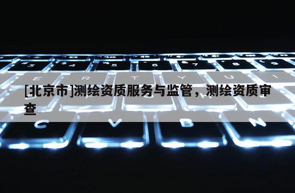 [北京市]测绘资质服务与监管，测绘资质审查