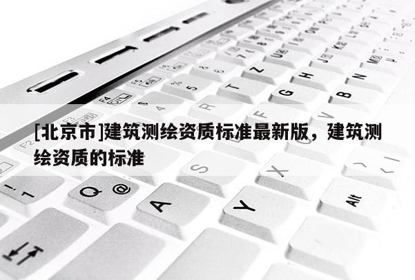 [北京市]建筑测绘资质标准最新版，建筑测绘资质的标准