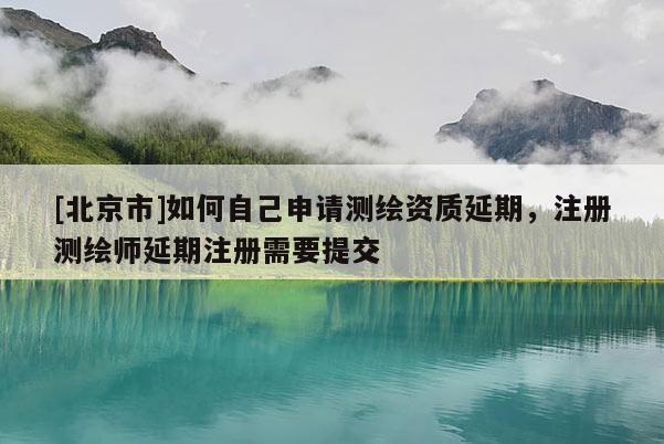 [北京市]如何自己申请测绘资质延期，注册测绘师延期注册需要提交