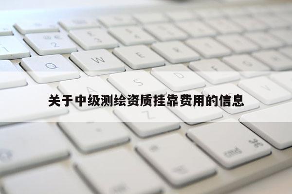 关于中级测绘资质挂靠费用的信息