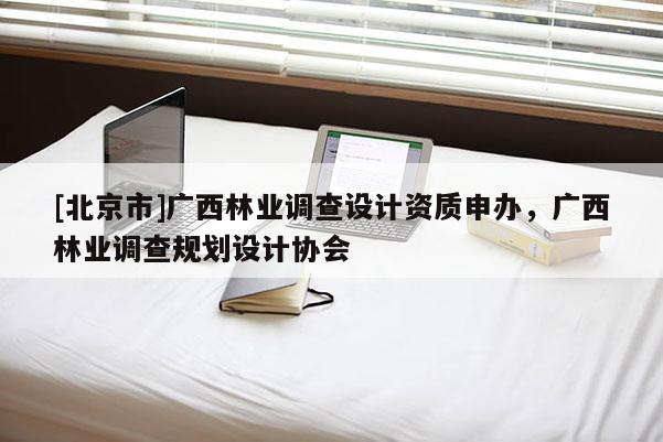 [北京市]广西林业调查设计资质申办，广西林业调查规划设计协会