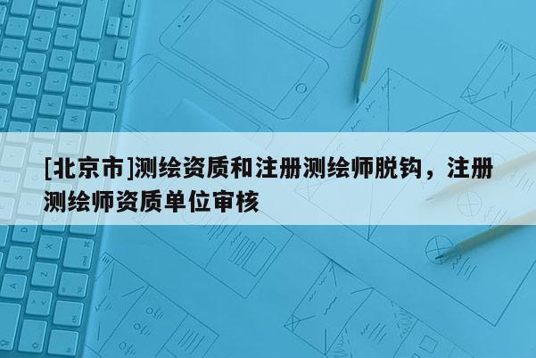 [北京市]测绘资质和注册测绘师脱钩，注册测绘师资质单位审核