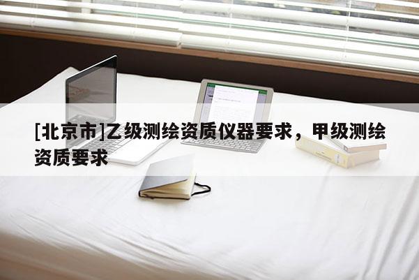 [北京市]乙级测绘资质仪器要求，甲级测绘资质要求