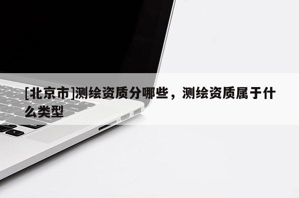 [北京市]测绘资质分哪些，测绘资质属于什么类型