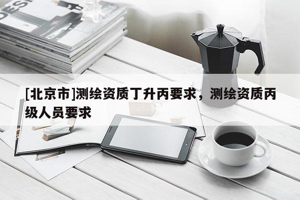 [北京市]测绘资质丁升丙要求，测绘资质丙级人员要求
