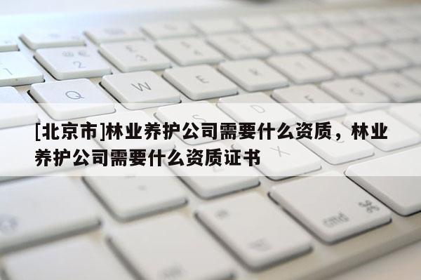 [北京市]林业养护公司需要什么资质，林业养护公司需要什么资质证书