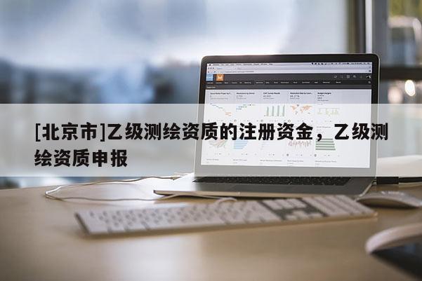 [北京市]乙级测绘资质的注册资金，乙级测绘资质申报