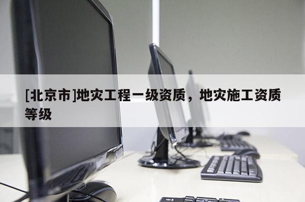 [北京市]地灾工程一级资质，地灾施工资质等级