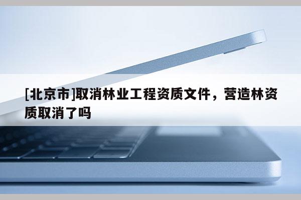 [北京市]取消林业工程资质文件，营造林资质取消了吗