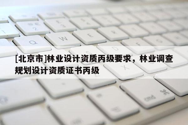 [北京市]林业设计资质丙级要求，林业调查规划设计资质证书丙级