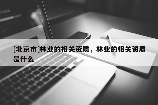 [北京市]林业的相关资质，林业的相关资质是什么