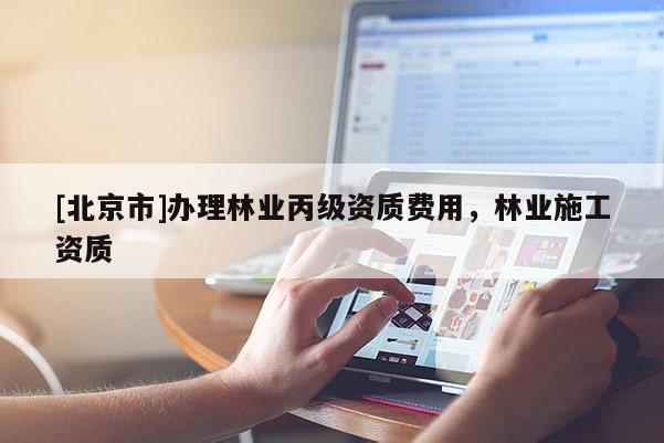 [北京市]办理林业丙级资质费用，林业施工资质