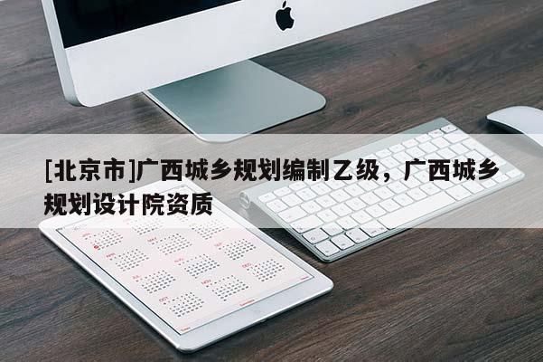 [北京市]广西城乡规划编制乙级，广西城乡规划设计院资质