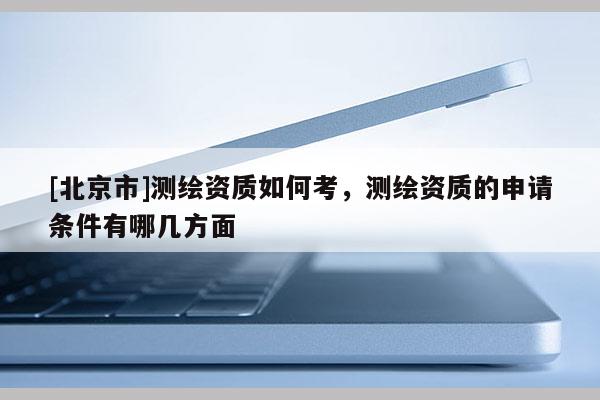[北京市]测绘资质如何考，测绘资质的申请条件有哪几方面